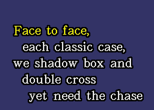 Face to face,
each classic case,
we shadow box and
double cross
yet need the chase