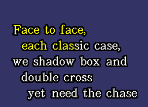 Face to face,
each classic case,
we shadow box and
double cross
yet need the chase