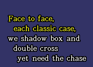 Face to face,
each classic case,
we shadow box and
double cross
yet need the chase