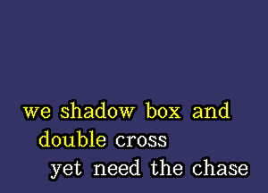 we shadow box and
double cross
yet need the chase