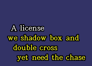 A license

we shadow box and
double cross
yet need the chase