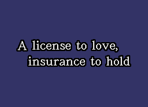 A license to love,

insurance to hold