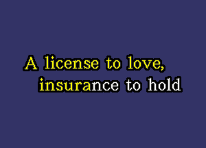 A license to love,

insurance to hold