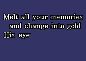 Melt all your memories
and change into gold

His eye