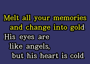 Melt all your memories
and change into gold
His eyes are
like angels,
but his heart is cold