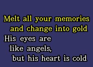 Melt all your memories
and change into gold
His eyes are
like angels,
but his heart is cold