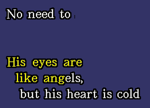 No need to

His eyes are
like angels,
but his heart is cold