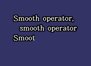 Smooth operator,
smooth operator

Smoot