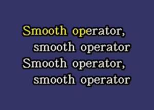 Smooth operator,
smooth operator

Smooth operator,
smooth operator