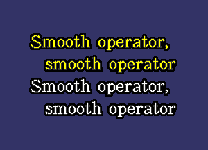 Smooth operator,
smooth operator

Smooth operator,
smooth operator