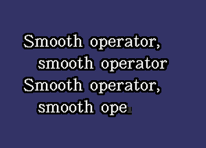 Smooth operator,
smooth operator

Smooth operator,
smooth ope