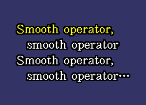 Smooth operator,
smooth operator

Smooth operator,
smooth operator---