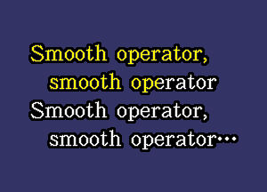 Smooth operator,
smooth operator

Smooth operator,
smooth operator---