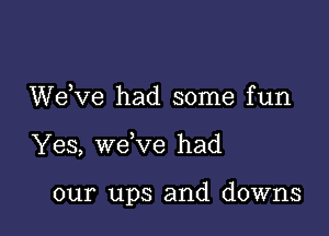 WeXIe had some fun

Yes, wdve had

our ups and downs