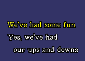 WeXIe had some fun

Yes, wdve had

our ups and downs