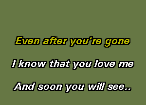Even after you're gone

I know that you love me

And soon you will see..