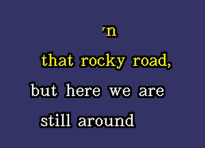 '11

that rocky road,

but here we are

still around