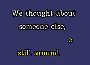 We thought about

someone else,

still around