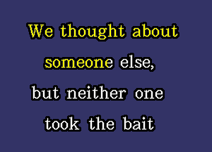 We thought about

someone else,

but neither one

took the bait