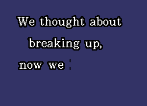 We thought about

breaking up,

now we