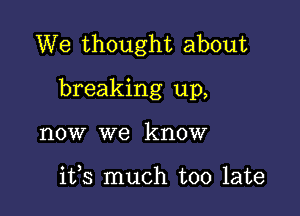 We thought about

breaking up,

now we know

ifs much too late