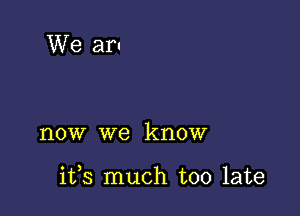 We am

now we know

ifs much too late