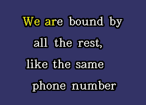 We are bound by

all the rest,
like the same

phone number