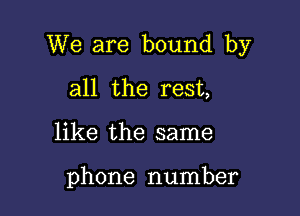 We are bound by

all the rest,
like the same

phone number