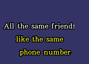 All the same friends

like the same

phone number