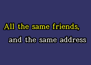 All the same friends,

and the same address