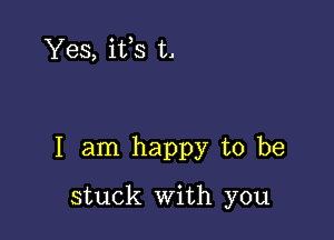 Yes, ifs t.

I am happy to be

stuck with you