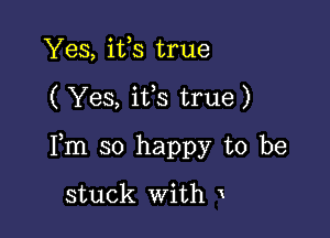 Yes, ifs true

( Yes, ifs true)

Fm so happy to be

stuck With