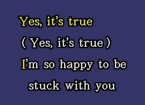 Yes, ifs true

( Yes, ifs true)

Fm so happy to be

stuck With you