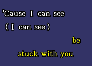 ,Cause I can see
( I can see)

be

stuck With you