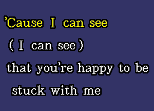 ,Cause I can see

( I can see)

that you re happy to be

stuck With me