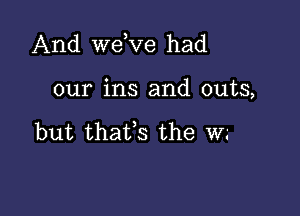 And we,ve had

our ins and outs,

but thats the w.-