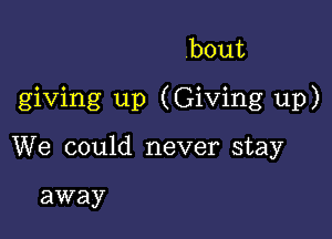 .bout

giving up (Giving up)

We could never stay

away