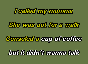 I called my momma
She was out for a walk
Consoled a cup of coffee

but it didn't wanna talk