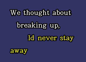 We thought about

breaking up,

1d never stay

away