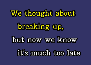 We thought about

breaking up,

but now we know

ifs much too late