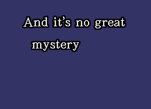 And ifs no great

mystery