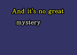 And ifs no great

mystery