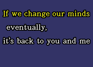 If we change our minds

eventually,

its back to you and me