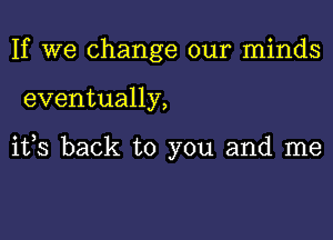 If we change our minds

eventually,

its back to you and me