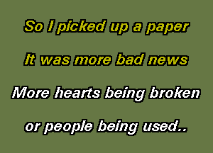 So I picked up a paper
It was more bad ne ws
More hearts being broken

or people being used..