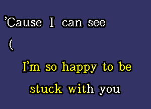 ,Cause I can see

(

Fm so happy to be

stuck With you