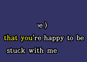 e)

that you re happy to be

stuck With me