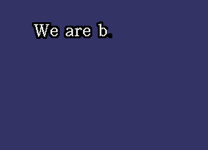 We are b