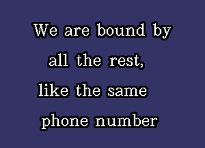 We are bound by

all the rest,
like the same

phone number