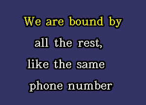 We are bound by

all the rest,
like the same

phone number